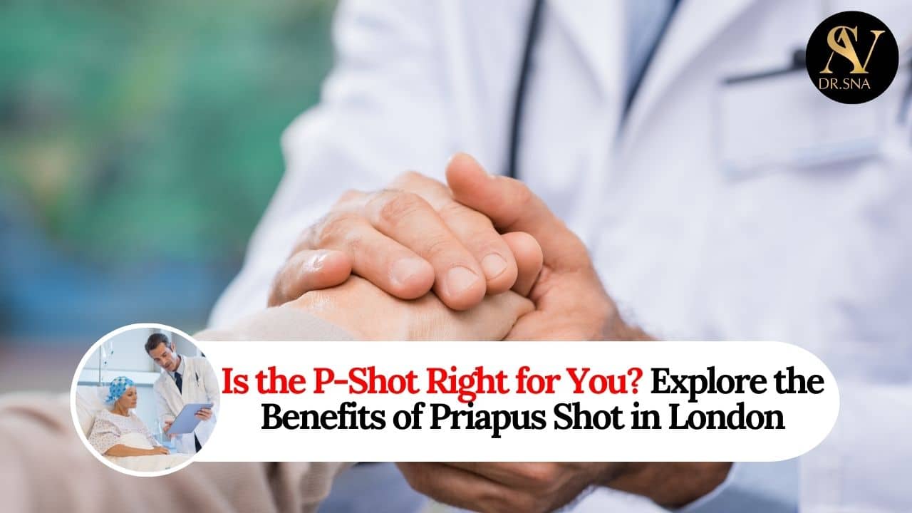 Is the P-Shot Right for You? Explore the Benefits of Priapus Shot in London - Dr. SNA Clinic